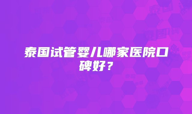 泰国试管婴儿哪家医院口碑好？