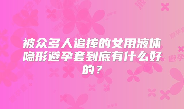 被众多人追捧的女用液体隐形避孕套到底有什么好的？