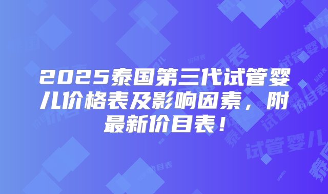 2025泰国第三代试管婴儿价格表及影响因素，附最新价目表！