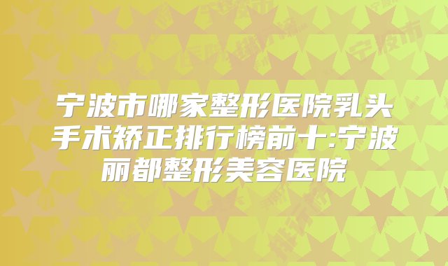 宁波市哪家整形医院乳头手术矫正排行榜前十:宁波丽都整形美容医院