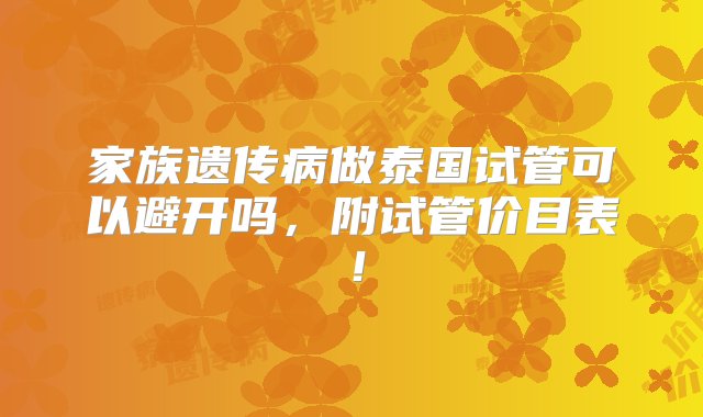 家族遗传病做泰国试管可以避开吗，附试管价目表！