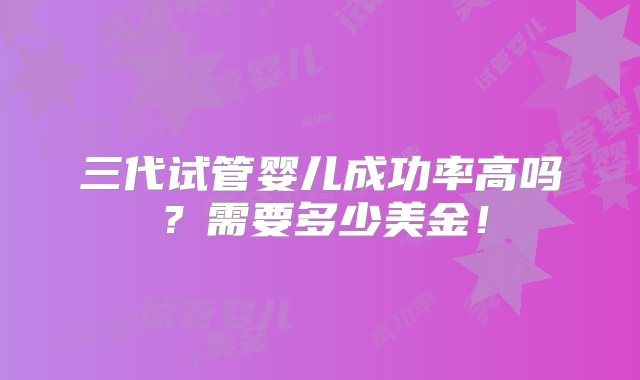 三代试管婴儿成功率高吗？需要多少美金！