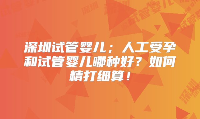 深圳试管婴儿；人工受孕和试管婴儿哪种好？如何精打细算！