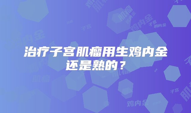 治疗子宫肌瘤用生鸡内金还是熟的？