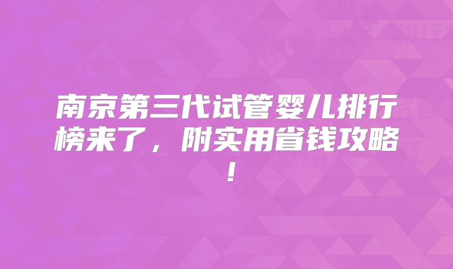 南京第三代试管婴儿排行榜来了，附实用省钱攻略！