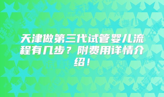 天津做第三代试管婴儿流程有几步？附费用详情介绍！