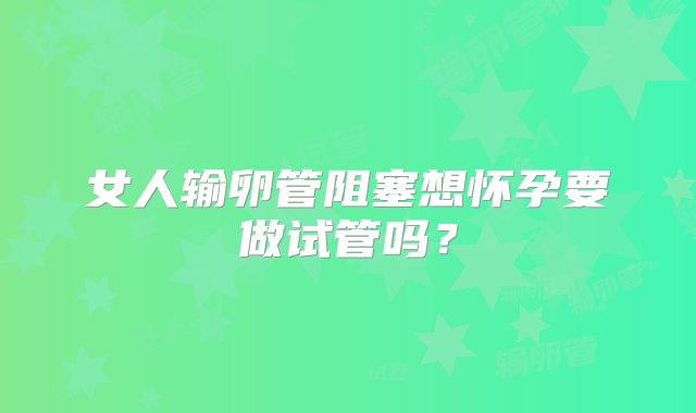 女人输卵管阻塞想怀孕要做试管吗？