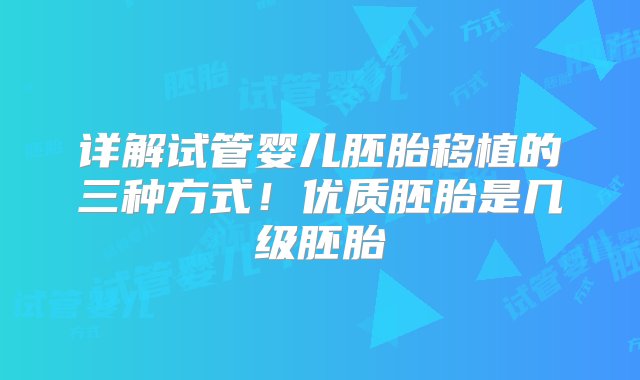 详解试管婴儿胚胎移植的三种方式！优质胚胎是几级胚胎