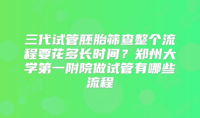 三代试管胚胎筛查整个流程要花多长时间？郑州大学第一附院做试管有哪些流程