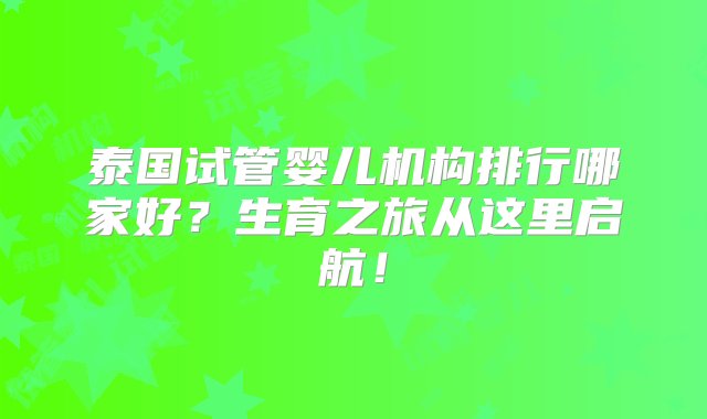 泰国试管婴儿机构排行哪家好？生育之旅从这里启航！