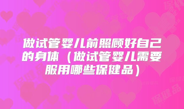 做试管婴儿前照顾好自己的身体（做试管婴儿需要服用哪些保健品）