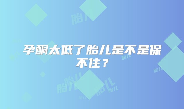 孕酮太低了胎儿是不是保不住？