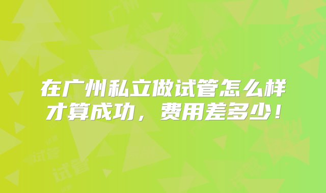 在广州私立做试管怎么样才算成功，费用差多少！