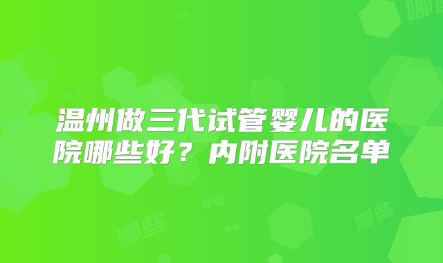 温州做三代试管婴儿的医院哪些好？内附医院名单