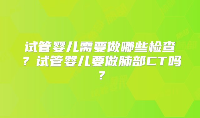 试管婴儿需要做哪些检查？试管婴儿要做肺部CT吗？