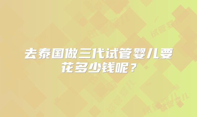 去泰国做三代试管婴儿要花多少钱呢？