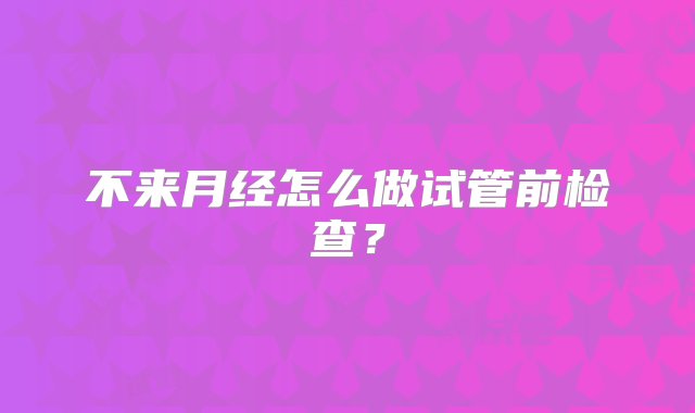 不来月经怎么做试管前检查？