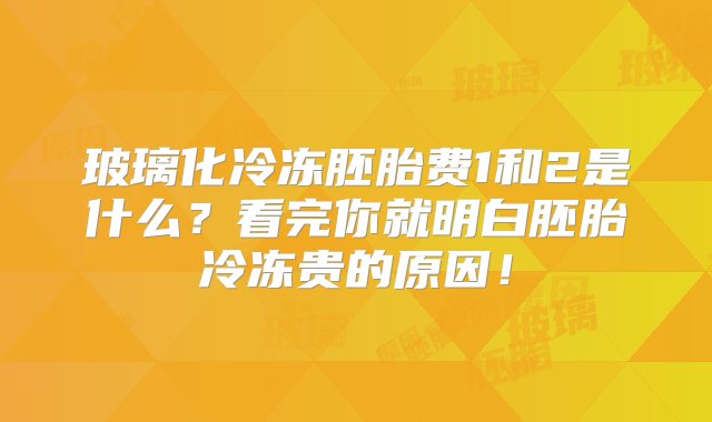 玻璃化冷冻胚胎费1和2是什么？看完你就明白胚胎冷冻贵的原因！