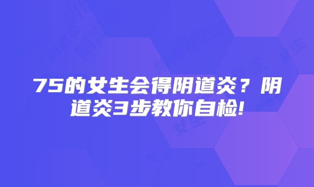 75的女生会得阴道炎？阴道炎3步教你自检!