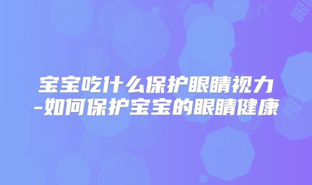 宝宝吃什么保护眼睛视力-如何保护宝宝的眼睛健康