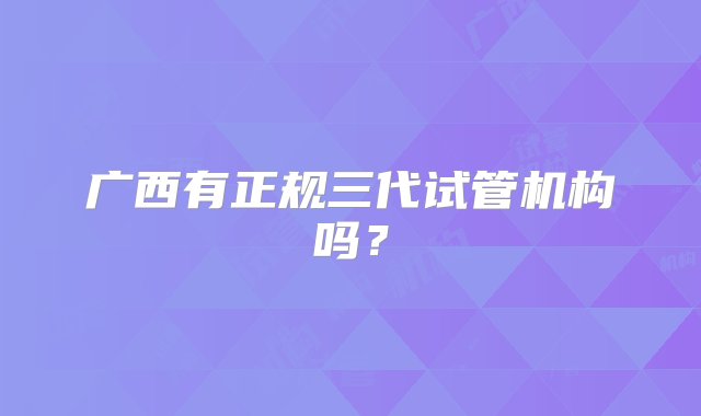 广西有正规三代试管机构吗？