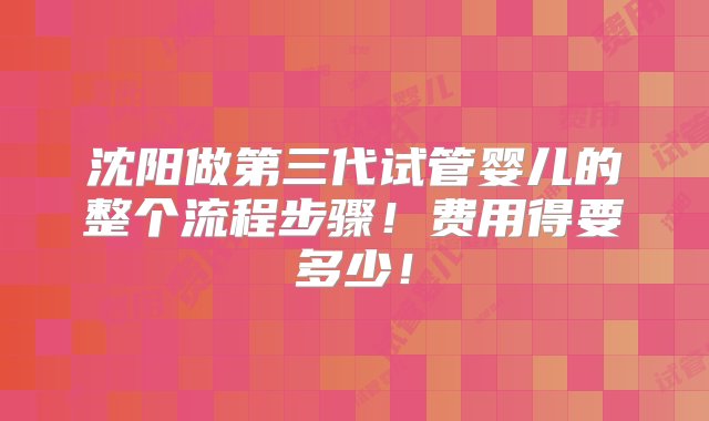 沈阳做第三代试管婴儿的整个流程步骤！费用得要多少！