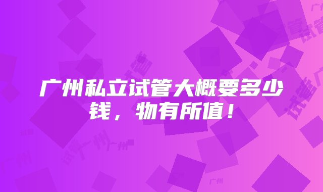 广州私立试管大概要多少钱，物有所值！