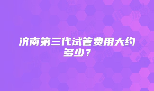 济南第三代试管费用大约多少？