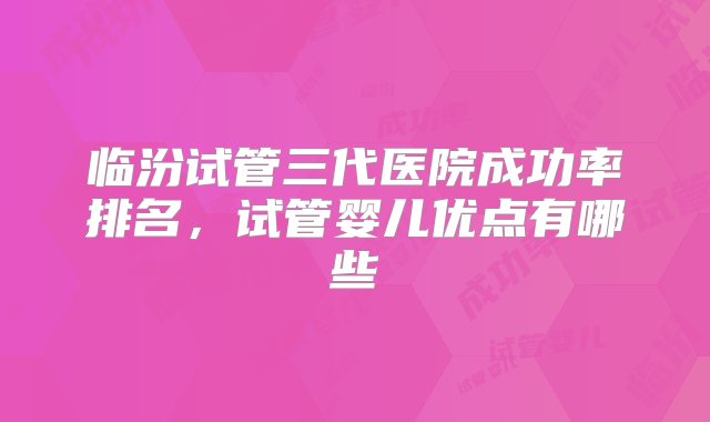 临汾试管三代医院成功率排名，试管婴儿优点有哪些