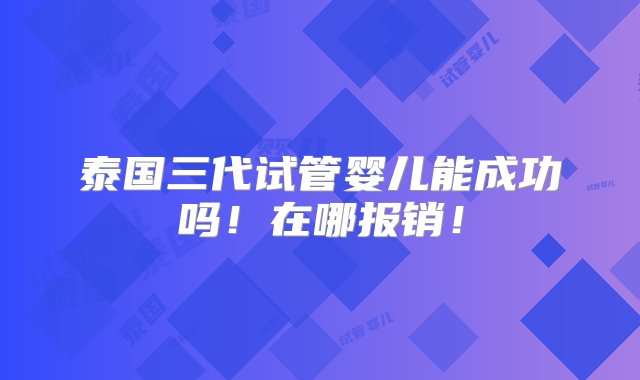 泰国三代试管婴儿能成功吗！在哪报销！