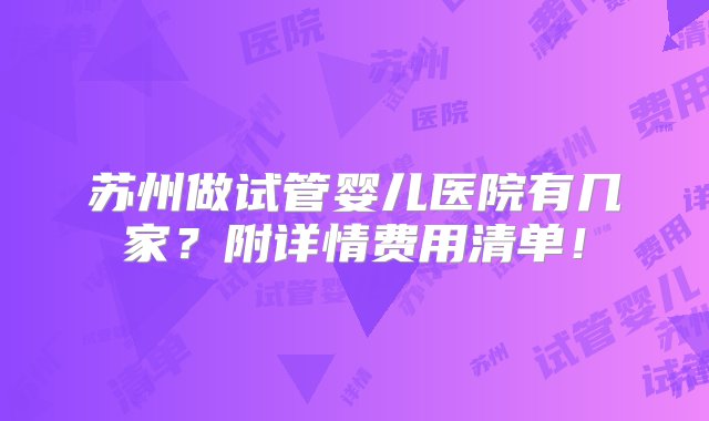 苏州做试管婴儿医院有几家？附详情费用清单！