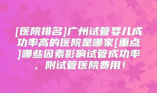 [医院排名]广州试管婴儿成功率高的医院是哪家[重点]哪些因素影响试管成功率，附试管医院费用！