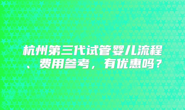 杭州第三代试管婴儿流程、费用参考，有优惠吗？