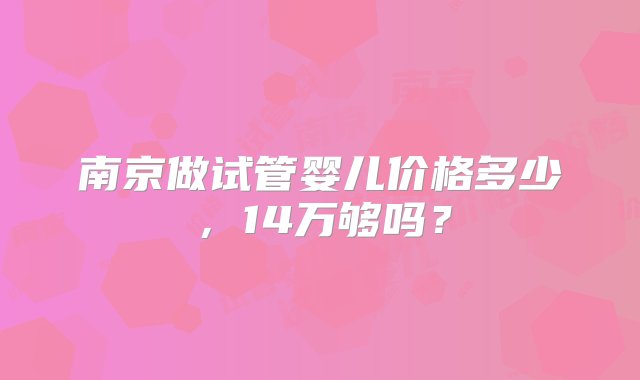 南京做试管婴儿价格多少，14万够吗？