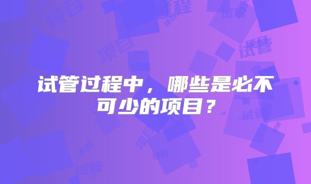 试管过程中，哪些是必不可少的项目？