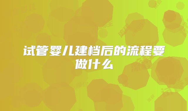 试管婴儿建档后的流程要做什么