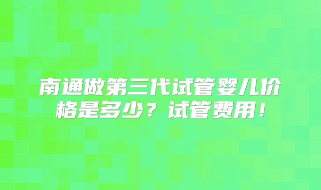 南通做第三代试管婴儿价格是多少？试管费用！