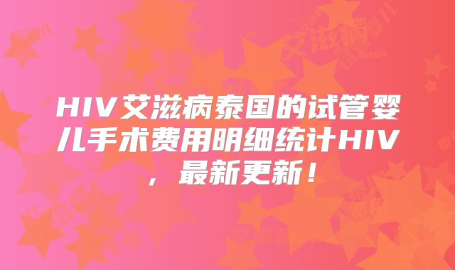 HIV艾滋病泰国的试管婴儿手术费用明细统计HIV，最新更新！