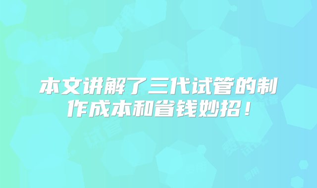 本文讲解了三代试管的制作成本和省钱妙招！