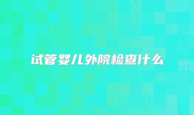 试管婴儿外院检查什么