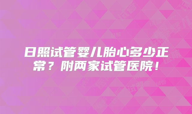 日照试管婴儿胎心多少正常？附两家试管医院！