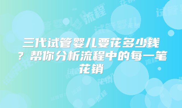 三代试管婴儿要花多少钱？帮你分析流程中的每一笔花销