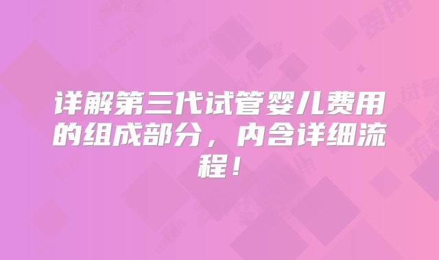 详解第三代试管婴儿费用的组成部分，内含详细流程！