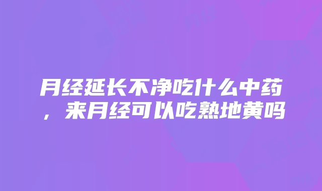 月经延长不净吃什么中药，来月经可以吃熟地黄吗