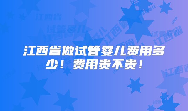 江西省做试管婴儿费用多少！费用贵不贵！