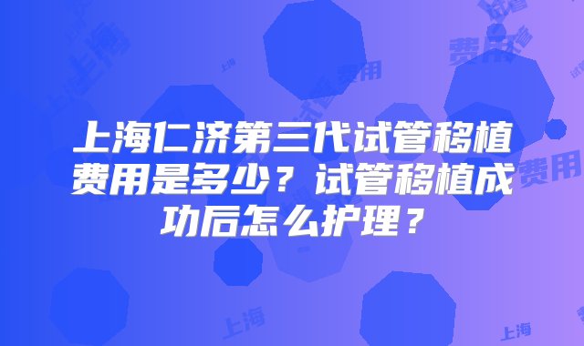 上海仁济第三代试管移植费用是多少？试管移植成功后怎么护理？