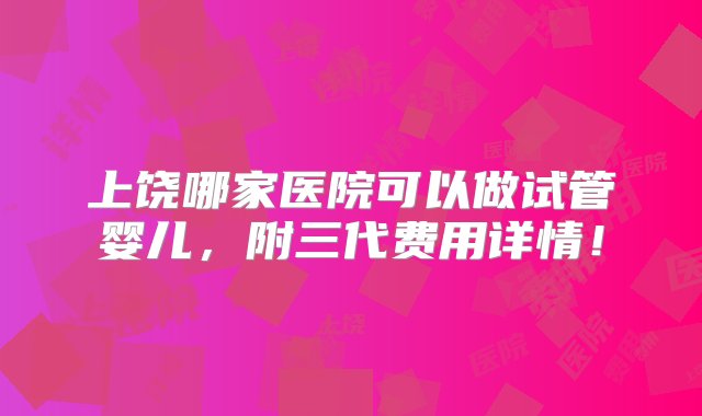 上饶哪家医院可以做试管婴儿，附三代费用详情！