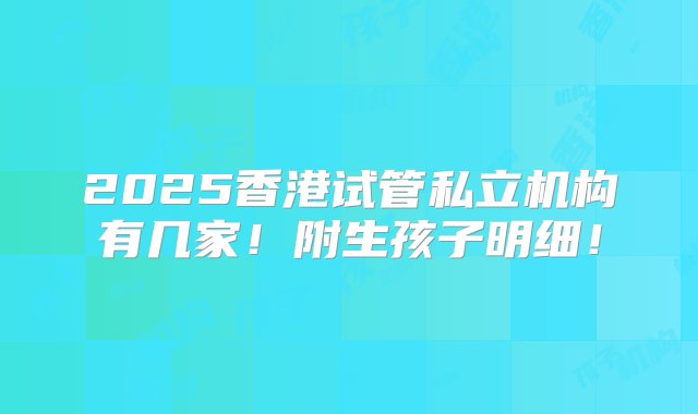 2025香港试管私立机构有几家！附生孩子明细！