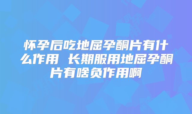 怀孕后吃地屈孕酮片有什么作用 长期服用地屈孕酮片有啥负作用啊