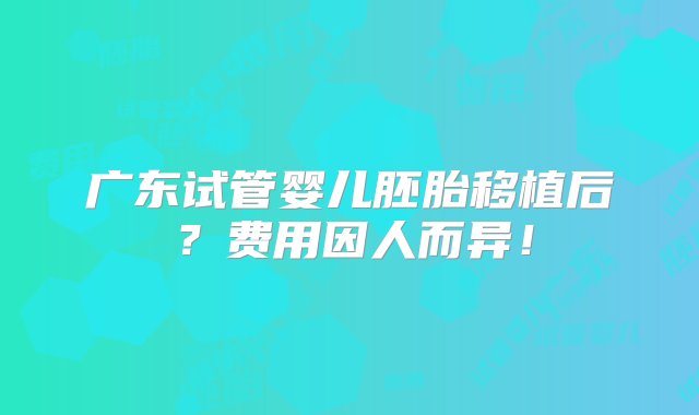 广东试管婴儿胚胎移植后？费用因人而异！